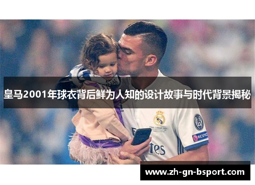 皇马2001年球衣背后鲜为人知的设计故事与时代背景揭秘