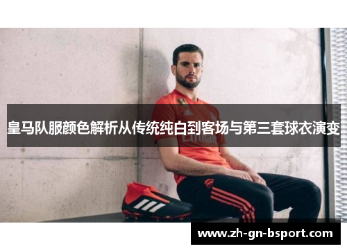皇马队服颜色解析从传统纯白到客场与第三套球衣演变