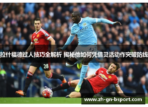 拉什福德过人技巧全解析 揭秘他如何凭借灵活动作突破防线