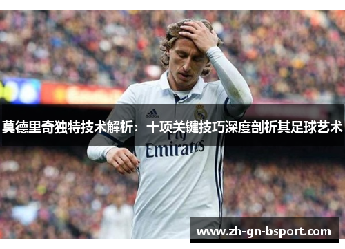 莫德里奇独特技术解析：十项关键技巧深度剖析其足球艺术