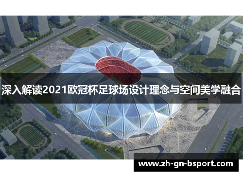 深入解读2021欧冠杯足球场设计理念与空间美学融合