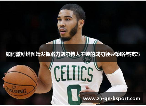 如何激励塔图姆发挥潜力凯尔特人主帅的成功领导策略与技巧