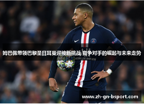 姆巴佩带领巴黎圣日耳曼迎接新挑战 竞争对手的崛起与未来走势