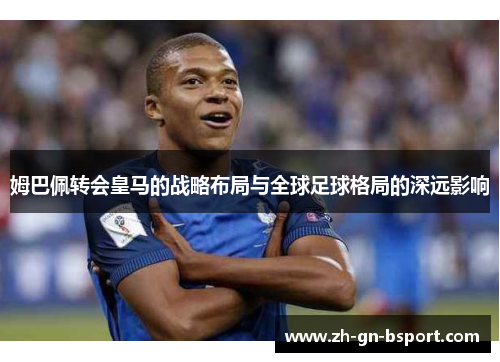 姆巴佩转会皇马的战略布局与全球足球格局的深远影响