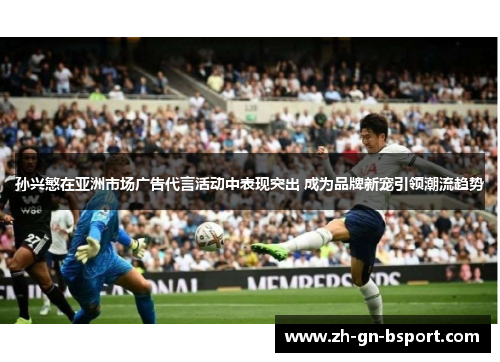 孙兴慜在亚洲市场广告代言活动中表现突出 成为品牌新宠引领潮流趋势