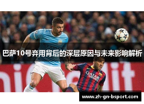 巴萨10号弃用背后的深层原因与未来影响解析