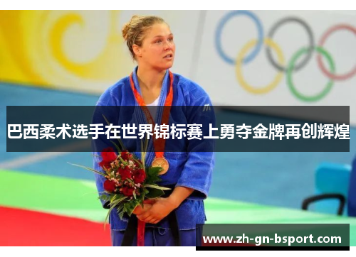 巴西柔术选手在世界锦标赛上勇夺金牌再创辉煌