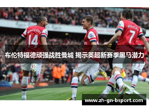 布伦特福德顽强战胜曼城 揭示英超新赛季黑马潜力