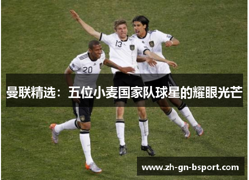 曼联精选：五位小麦国家队球星的耀眼光芒