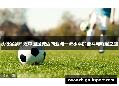 从低谷到辉煌中国足球迈向亚洲一流水平的奋斗与崛起之路