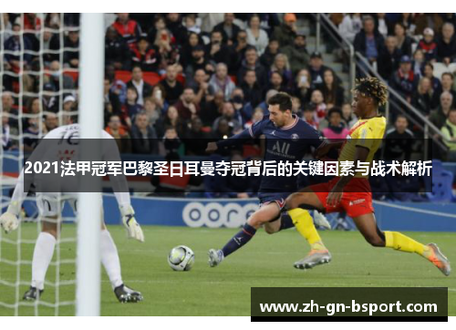 2021法甲冠军巴黎圣日耳曼夺冠背后的关键因素与战术解析