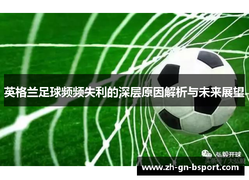 英格兰足球频频失利的深层原因解析与未来展望