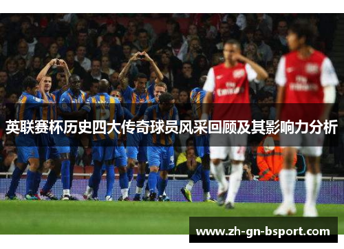 英联赛杯历史四大传奇球员风采回顾及其影响力分析