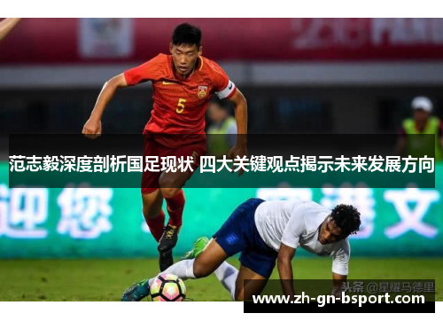 范志毅深度剖析国足现状 四大关键观点揭示未来发展方向