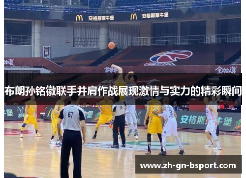 布朗孙铭徽联手并肩作战展现激情与实力的精彩瞬间