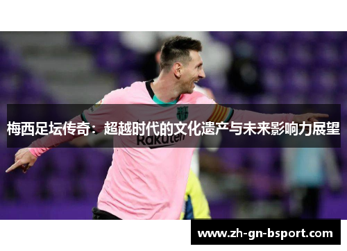 梅西足坛传奇：超越时代的文化遗产与未来影响力展望