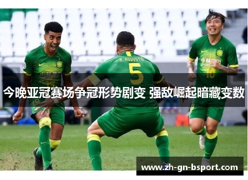 今晚亚冠赛场争冠形势剧变 强敌崛起暗藏变数
