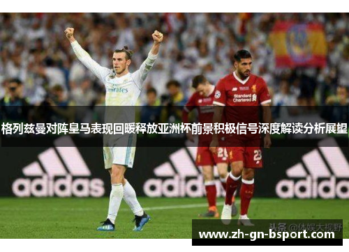 格列兹曼对阵皇马表现回暖释放亚洲杯前景积极信号深度解读分析展望