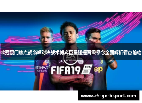 欧冠豪门焦点战巅峰对决战术博弈巨星碰撞晋级悬念全面解析看点前瞻