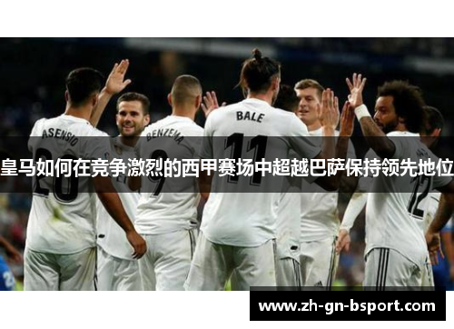 皇马如何在竞争激烈的西甲赛场中超越巴萨保持领先地位
