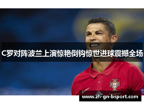 C罗对阵波兰上演惊艳倒钩惊世进球震撼全场