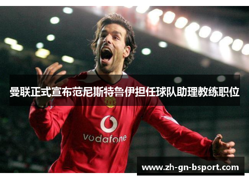 曼联正式宣布范尼斯特鲁伊担任球队助理教练职位