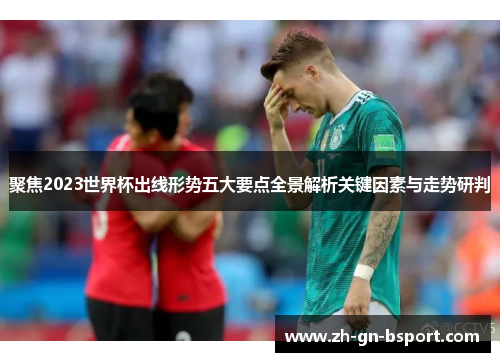 聚焦2023世界杯出线形势五大要点全景解析关键因素与走势研判