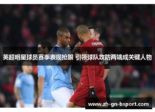 英超明星球员赛季表现抢眼 引领球队攻防两端成关键人物