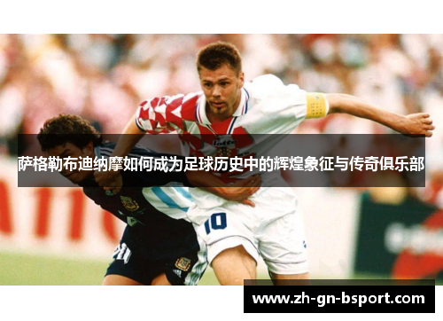 萨格勒布迪纳摩如何成为足球历史中的辉煌象征与传奇俱乐部